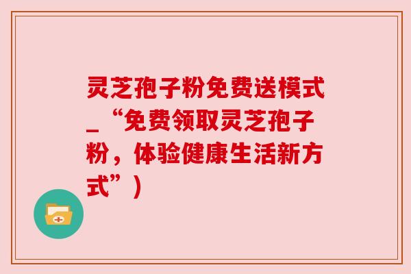 灵芝孢子粉免费送模式_“免费领取灵芝孢子粉,体验健康生活新方式”) 灵芝孢子粉免费送模式_“免费领取灵芝孢子粉,体验健康生活新方式”)