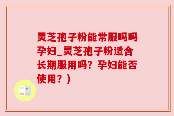 灵芝孢子粉能常服吗吗孕妇_灵芝孢子粉适合长期服用吗?孕妇能否使用?) 灵芝孢子粉能常服吗吗孕妇_灵芝孢子粉适合长期服用吗?孕妇能否使用?)