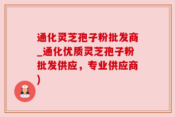通化灵芝孢子粉批发商_通化优质灵芝孢子粉批发供应,专业供应商) 通化灵芝孢子粉批发商_通化优质灵芝孢子粉批发供应,专业供应商)