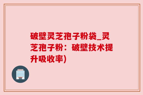 破壁灵芝孢子粉袋_灵芝孢子粉:破壁技术提升吸收率) 破壁灵芝孢子粉袋_灵芝孢子粉:破壁技术提升吸收率)
