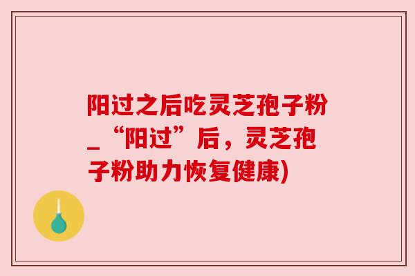 阳过之后吃灵芝孢子粉_“阳过”后，灵芝孢子粉助力恢复健康)