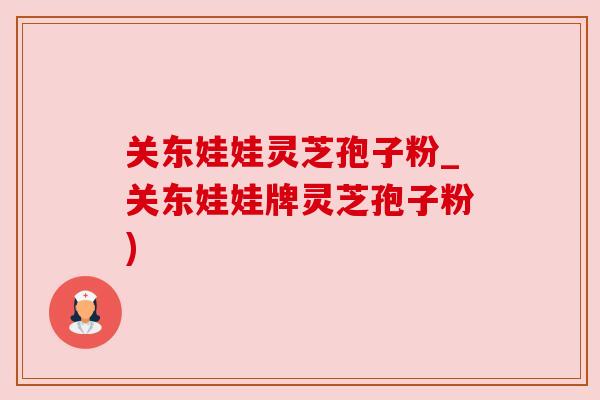 关东娃娃灵芝孢子粉_关东娃娃牌灵芝孢子粉)