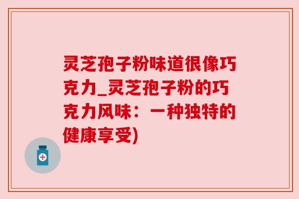 灵芝孢子粉味道很像巧克力_灵芝孢子粉的巧克力风味:一种独特的健康享受) 灵芝孢子粉味道很像巧克力_灵芝孢子粉的巧克力风味:一种独特的健康享受)