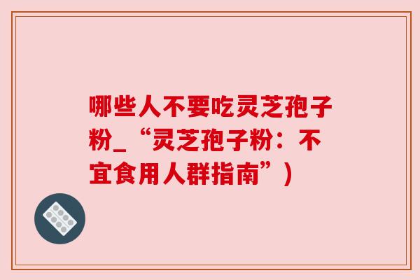 哪些人不要吃灵芝孢子粉_“灵芝孢子粉:不宜食用人群指南”) 哪些人不要吃灵芝孢子粉_“灵芝孢子粉:不宜食用人群指南”)