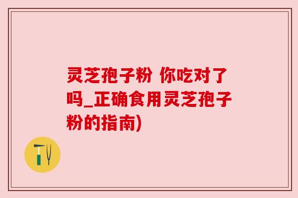灵芝孢子粉 你吃对了吗_正确食用灵芝孢子粉的指南)