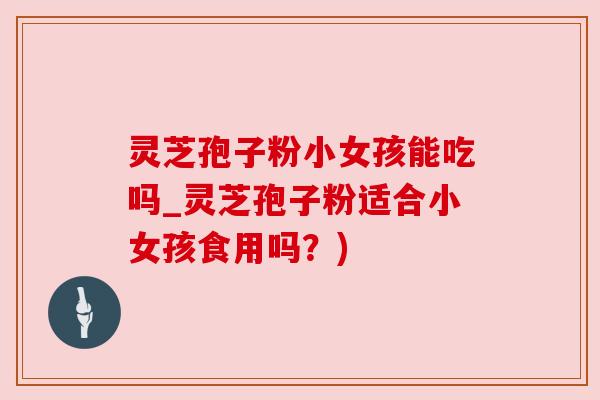 灵芝孢子粉小女孩能吃吗_灵芝孢子粉适合小女孩食用吗？)