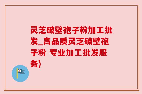 灵芝破壁孢子粉加工批发_高品质灵芝破壁孢子粉 专业加工批发服务) 灵芝破壁孢子粉加工批发_高品质灵芝破壁孢子粉 专业加工批发服务)