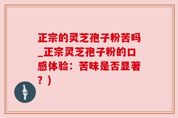 正宗的灵芝孢子粉苦吗_正宗灵芝孢子粉的口感体验:苦味是否显著?) 正宗的灵芝孢子粉苦吗_正宗灵芝孢子粉的口感体验:苦味是否显著?)