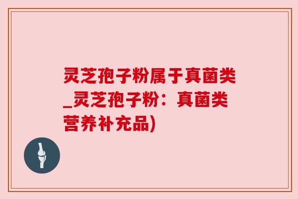 灵芝孢子粉属于真菌类_灵芝孢子粉：真菌类营养补充品)