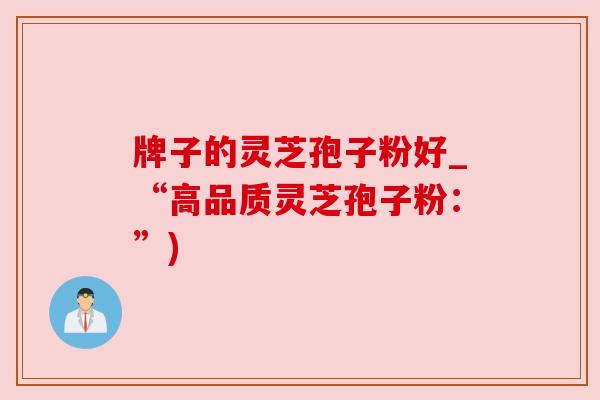 牌子的灵芝孢子粉好_“高品质灵芝孢子粉:”) 牌子的灵芝孢子粉好_“高品质灵芝孢子粉:”)