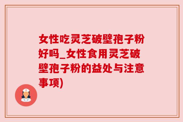 女性吃灵芝破壁孢子粉好吗_女性食用灵芝破壁孢子粉的益处与注意事项)