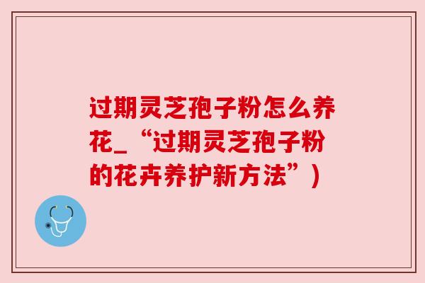 过期灵芝孢子粉怎么养花_“过期灵芝孢子粉的花卉养护新方法”) 过期灵芝孢子粉怎么养花_“过期灵芝孢子粉的花卉养护新方法”)