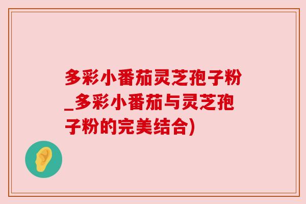 多彩小番茄灵芝孢子粉_多彩小番茄与灵芝孢子粉的完美结合) 多彩小番茄灵芝孢子粉_多彩小番茄与灵芝孢子粉的完美结合)