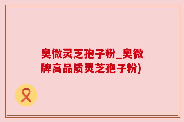奥微灵芝孢子粉_奥微牌高品质灵芝孢子粉) 奥微灵芝孢子粉_奥微牌高品质灵芝孢子粉)
