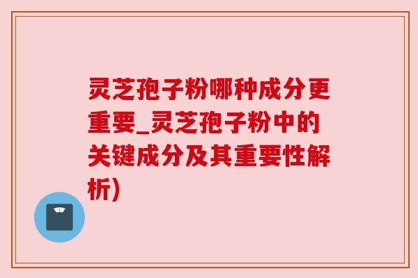 灵芝孢子粉哪种成分更重要_灵芝孢子粉中的关键成分及其重要性解析) 灵芝孢子粉哪种成分更重要_灵芝孢子粉中的关键成分及其重要性解析)