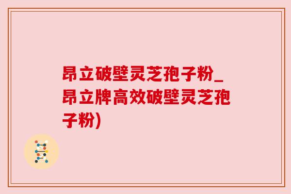 昂立破壁灵芝孢子粉_昂立牌高效破壁灵芝孢子粉)