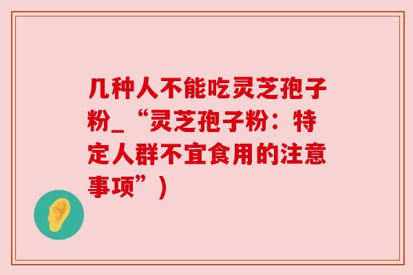 几种人不能吃灵芝孢子粉_“灵芝孢子粉：特定人群不宜食用的注意事项”)