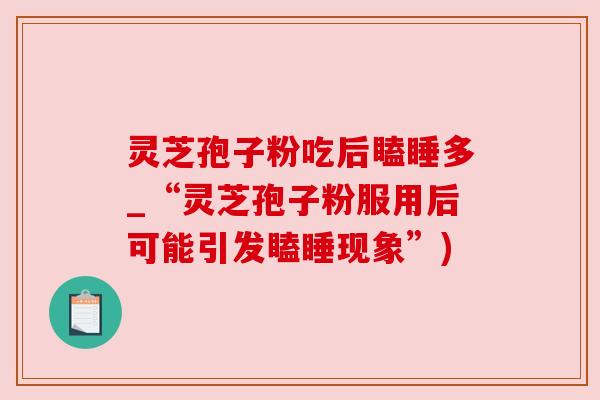 灵芝孢子粉吃后瞌睡多_“灵芝孢子粉服用后可能引发瞌睡现象”) 灵芝孢子粉吃后瞌睡多_“灵芝孢子粉服用后可能引发瞌睡现象”)
