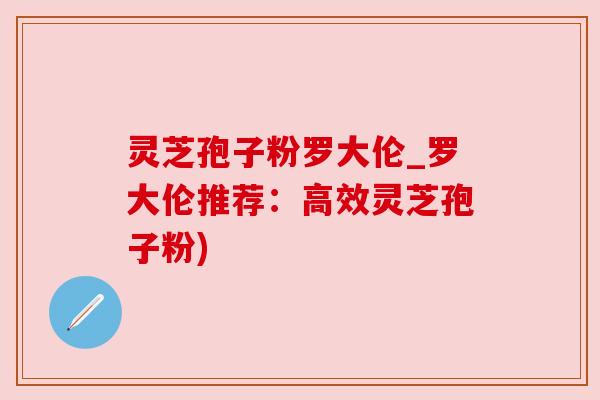 灵芝孢子粉罗大伦_罗大伦推荐:高效灵芝孢子粉) 灵芝孢子粉罗大伦_罗大伦推荐:高效灵芝孢子粉)