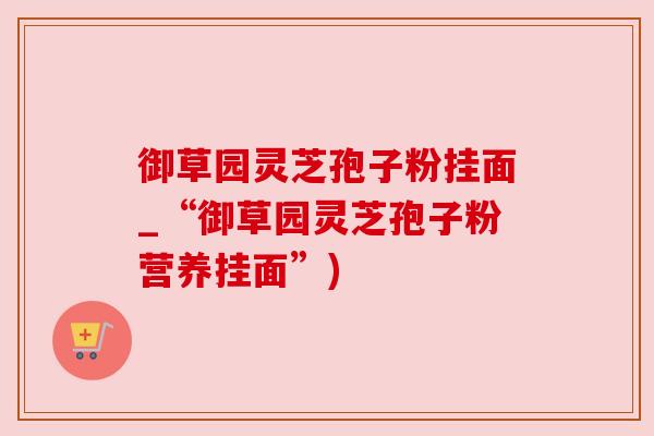 御草园灵芝孢子粉挂面_“御草园灵芝孢子粉营养挂面”) 御草园灵芝孢子粉挂面_“御草园灵芝孢子粉营养挂面”)