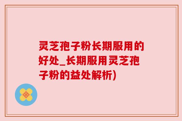 灵芝孢子粉长期服用的好处_长期服用灵芝孢子粉的益处解析) 灵芝孢子粉长期服用的好处_长期服用灵芝孢子粉的益处解析)