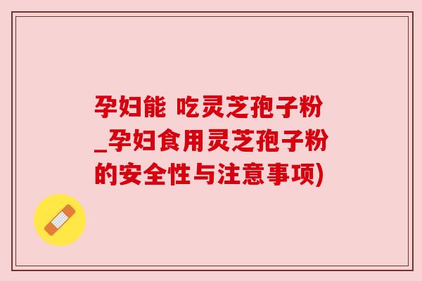 孕妇能 吃灵芝孢子粉_孕妇食用灵芝孢子粉的安全性与注意事项) 孕妇能 吃灵芝孢子粉_孕妇食用灵芝孢子粉的安全性与注意事项)
