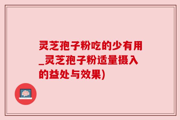 灵芝孢子粉吃的少有用_灵芝孢子粉适量摄入的益处与效果)