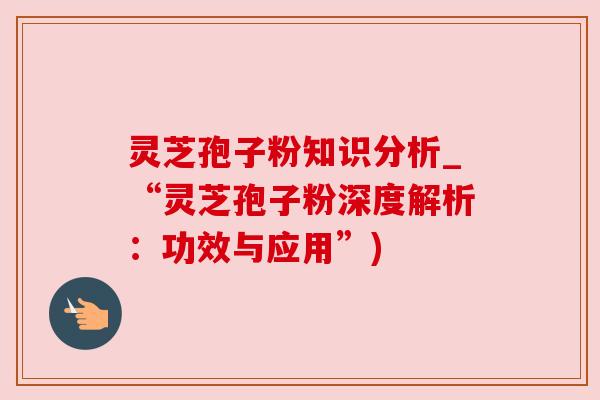 灵芝孢子粉知识分析_“灵芝孢子粉深度解析:功效与应用”) 灵芝孢子粉知识分析_“灵芝孢子粉深度解析:功效与应用”)
