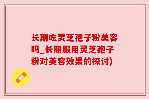 长期吃灵芝孢子粉美容吗_长期服用灵芝孢子粉对美容效果的探讨)