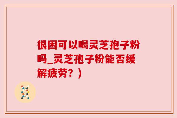 很困可以喝灵芝孢子粉吗_灵芝孢子粉能否缓解疲劳?) 很困可以喝灵芝孢子粉吗_灵芝孢子粉能否缓解疲劳?)