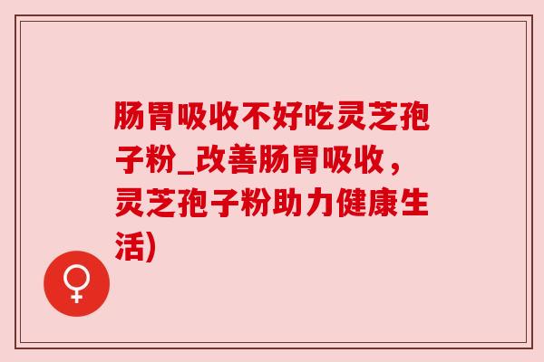 肠胃吸收不好吃灵芝孢子粉_改善肠胃吸收，灵芝孢子粉助力健康生活)