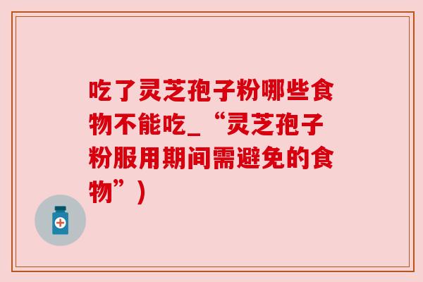 吃了灵芝孢子粉哪些食物不能吃_“灵芝孢子粉服用期间需避免的食物”) 吃了灵芝孢子粉哪些食物不能吃_“灵芝孢子粉服用期间需避免的食物”)