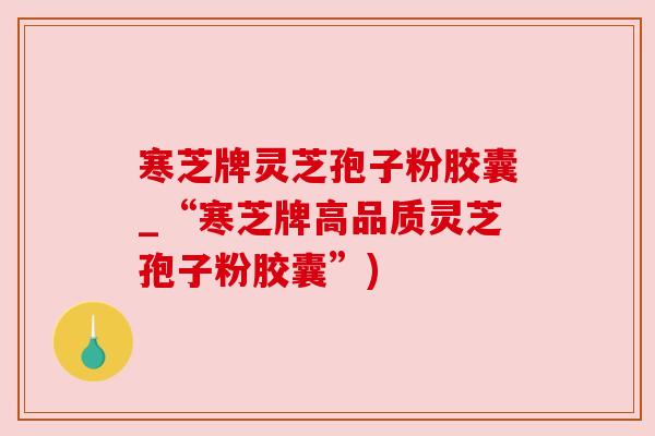 寒芝牌灵芝孢子粉胶囊_“寒芝牌高品质灵芝孢子粉胶囊”) 寒芝牌灵芝孢子粉胶囊_“寒芝牌高品质灵芝孢子粉胶囊”)