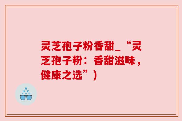 灵芝孢子粉香甜_“灵芝孢子粉:香甜滋味,健康之选”) 灵芝孢子粉香甜_“灵芝孢子粉:香甜滋味,健康之选”)