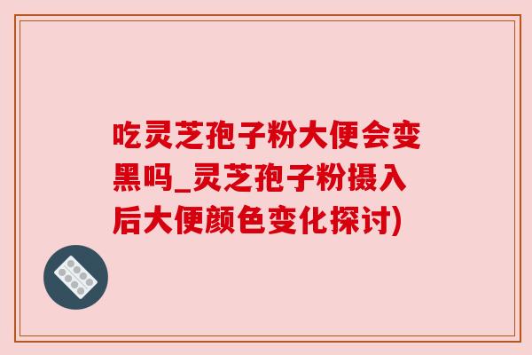 吃灵芝孢子粉大便会变黑吗_灵芝孢子粉摄入后大便颜色变化探讨) 吃灵芝孢子粉大便会变黑吗_灵芝孢子粉摄入后大便颜色变化探讨)