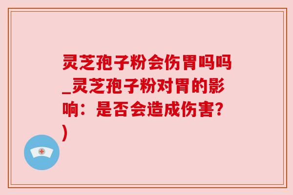 灵芝孢子粉会伤胃吗吗_灵芝孢子粉对胃的影响：是否会造成伤害？)