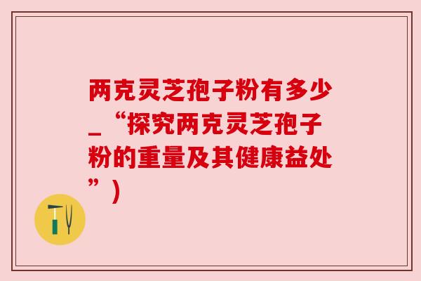 两克灵芝孢子粉有多少_“探究两克灵芝孢子粉的重量及其健康益处”) 两克灵芝孢子粉有多少_“探究两克灵芝孢子粉的重量及其健康益处”)