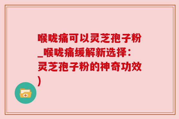喉咙痛可以灵芝孢子粉_喉咙痛缓解新选择:灵芝孢子粉的神奇功效) 喉咙痛可以灵芝孢子粉_喉咙痛缓解新选择:灵芝孢子粉的神奇功效)