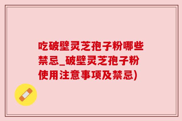 吃破壁灵芝孢子粉哪些禁忌_破壁灵芝孢子粉使用注意事项及禁忌) 吃破壁灵芝孢子粉哪些禁忌_破壁灵芝孢子粉使用注意事项及禁忌)