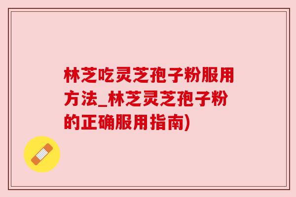 林芝吃灵芝孢子粉服用方法_林芝灵芝孢子粉的正确服用指南)