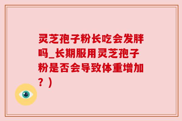 灵芝孢子粉长吃会发胖吗_长期服用灵芝孢子粉是否会导致体重增加?) 灵芝孢子粉长吃会发胖吗_长期服用灵芝孢子粉是否会导致体重增加?)