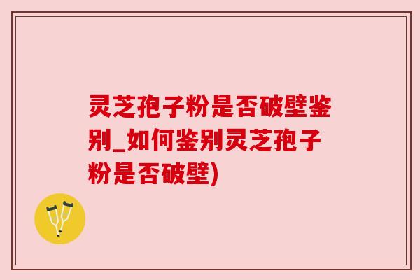 灵芝孢子粉是否破壁鉴别_如何鉴别灵芝孢子粉是否破壁) 灵芝孢子粉是否破壁鉴别_如何鉴别灵芝孢子粉是否破壁)