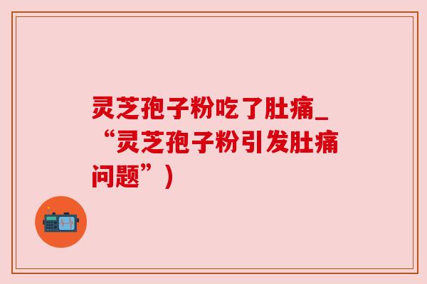 灵芝孢子粉吃了肚痛_“灵芝孢子粉引发肚痛问题”)