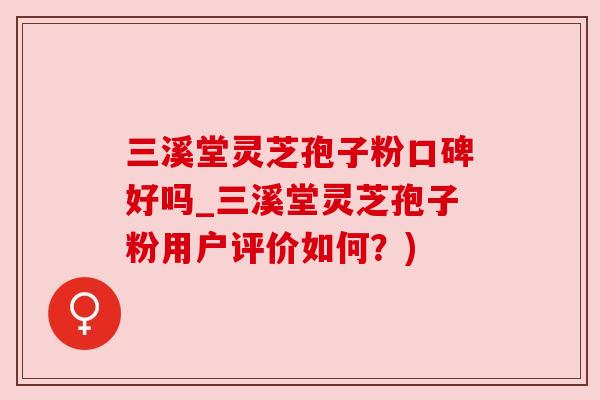 三溪堂灵芝孢子粉口碑好吗_三溪堂灵芝孢子粉用户评价如何?) 三溪堂灵芝孢子粉口碑好吗_三溪堂灵芝孢子粉用户评价如何?)