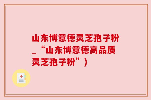 山东博意德灵芝孢子粉_“山东博意德高品质灵芝孢子粉”) 山东博意德灵芝孢子粉_“山东博意德高品质灵芝孢子粉”)