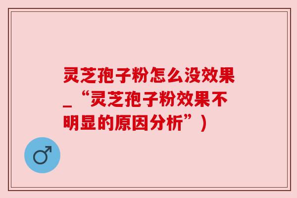 灵芝孢子粉怎么没效果_“灵芝孢子粉效果不明显的原因分析”)
