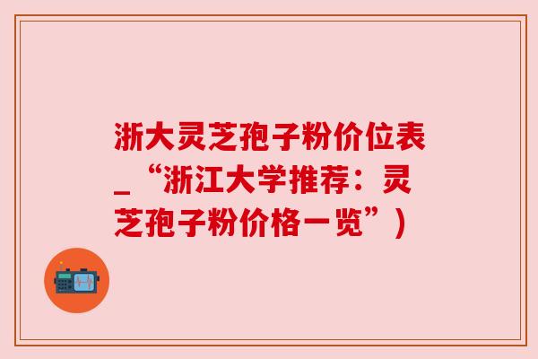 浙大灵芝孢子粉价位表_“浙江大学推荐:灵芝孢子粉价格一览”) 浙大灵芝孢子粉价位表_“浙江大学推荐:灵芝孢子粉价格一览”)