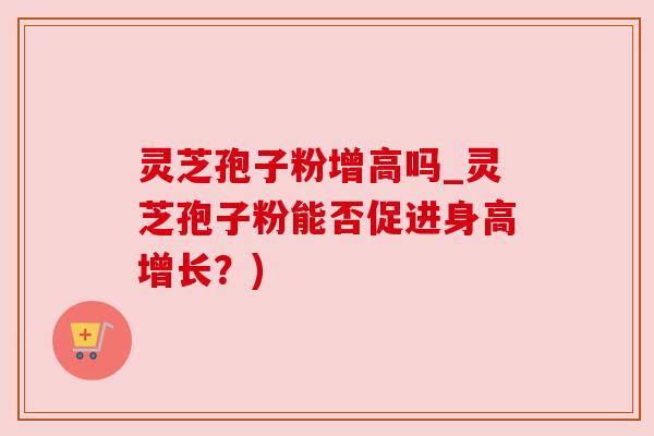 灵芝孢子粉增高吗_灵芝孢子粉能否促进身高增长？)