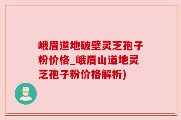 峨眉道地破壁灵芝孢子粉价格_峨眉山道地灵芝孢子粉价格解析) 峨眉道地破壁灵芝孢子粉价格_峨眉山道地灵芝孢子粉价格解析)