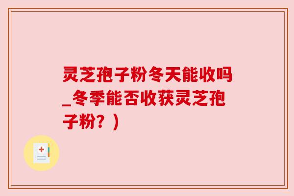 灵芝孢子粉冬天能收吗_冬季能否收获灵芝孢子粉?) 灵芝孢子粉冬天能收吗_冬季能否收获灵芝孢子粉?)